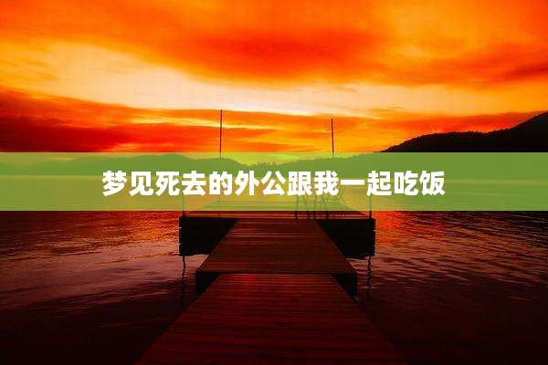 梦见死去的外公跟我一起吃饭