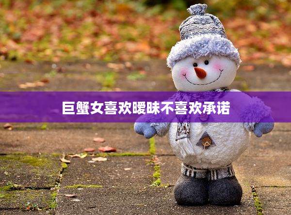 巨蟹女喜欢暧昧不喜欢承诺