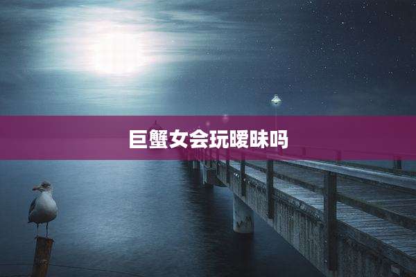 巨蟹女会玩暧昧吗