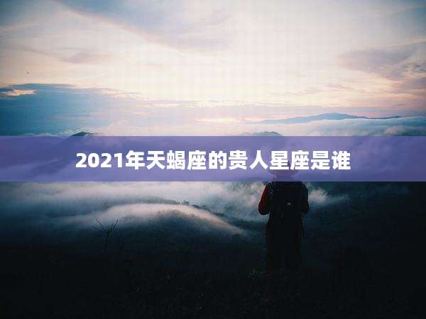 2021年天蝎座的贵人星座是谁