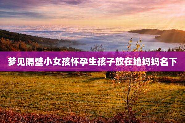 梦见隔壁小女孩怀孕生孩子放在她妈妈名下