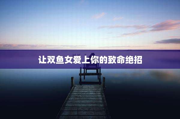 让双鱼女爱上你的致命绝招