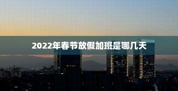 2022年春节放假加班是哪几天
