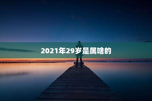 2021年29岁是属啥的