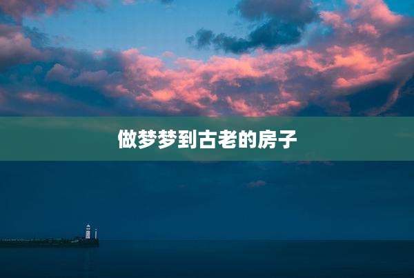 做梦梦到古老的房子