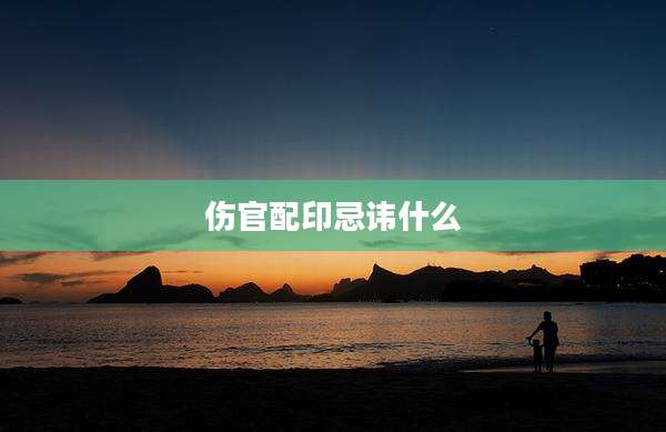 伤官配印忌讳什么