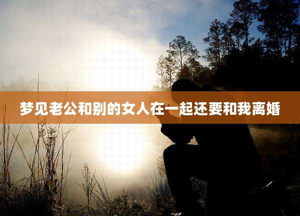 梦见老公和别的女人在一起还要和我离婚