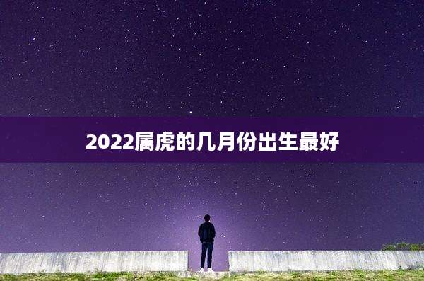 2022属虎的几月份出生最好