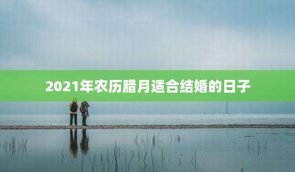 2021年农历腊月适合结婚的日子