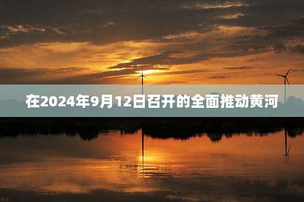 在2024年9月12日召开的全面推动黄河