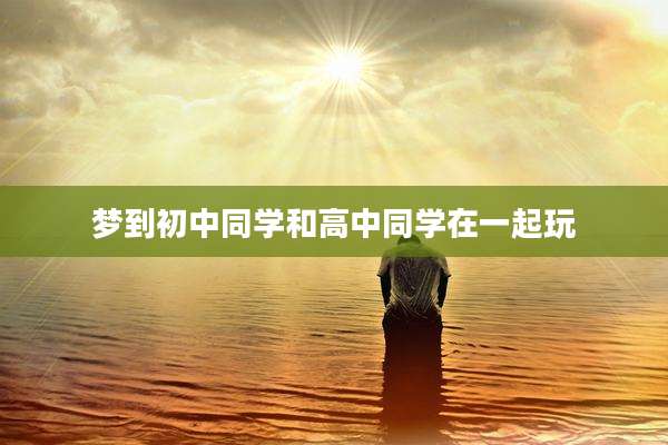 梦到初中同学和高中同学在一起玩