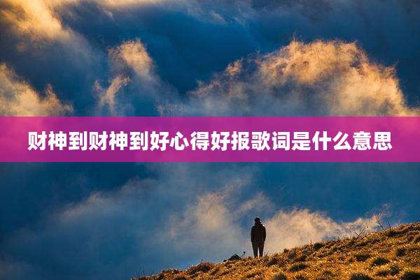 财神到财神到好心得好报歌词是什么意思
