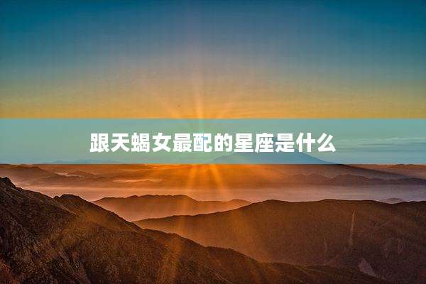 跟天蝎女最配的星座是什么
