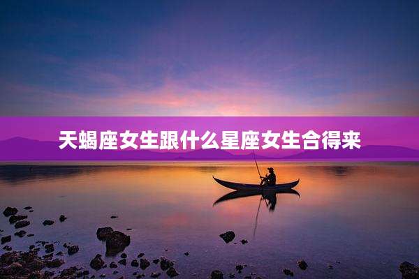 天蝎座女生跟什么星座女生合得来