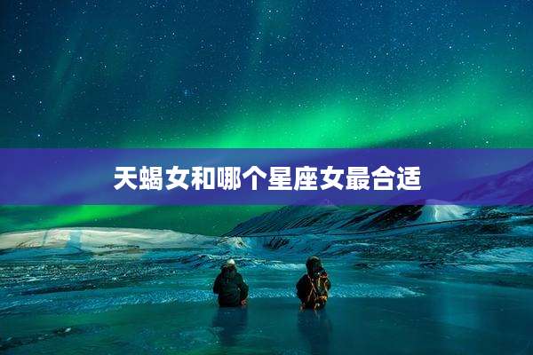 天蝎女和哪个星座女最合适