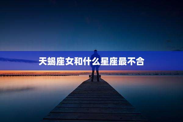 天蝎座女和什么星座最不合