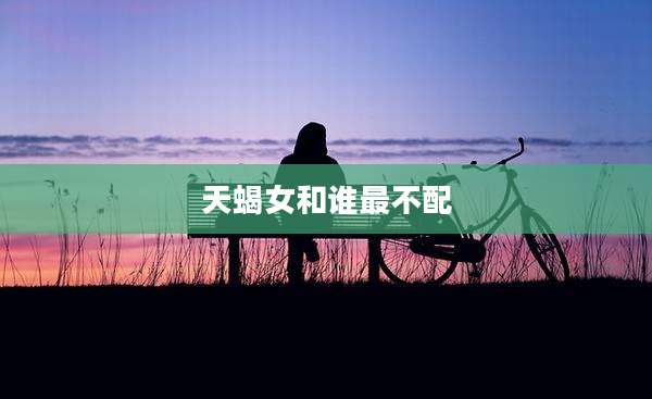 天蝎女和谁最不配