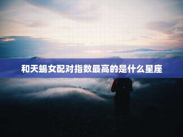 和天蝎女配对指数最高的是什么星座