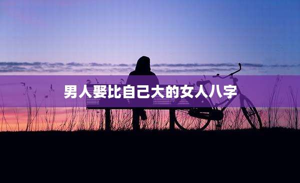 男人娶比自己大的女人八字
