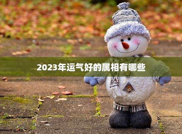 2023年运气好的属相有哪些