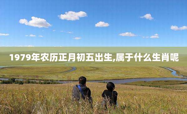 1979年农历正月初五出生,属于什么生肖呢