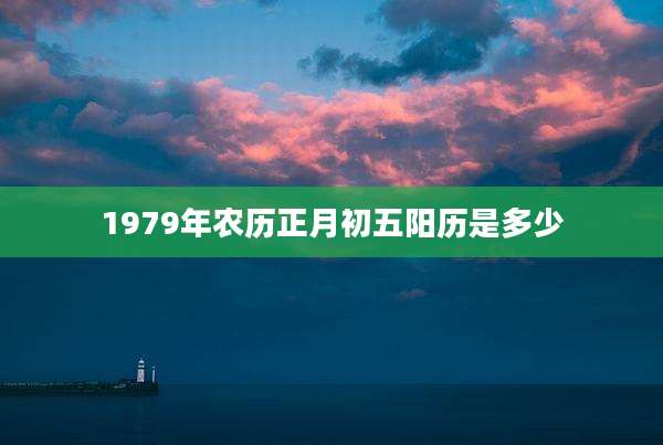 1979年农历正月初五阳历是多少