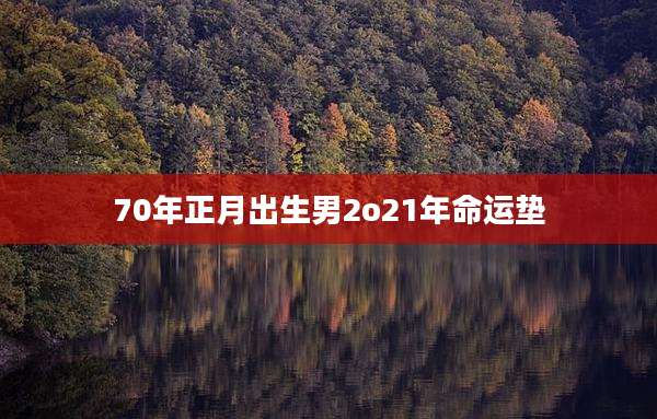 70年正月出生男2o21年命运垫