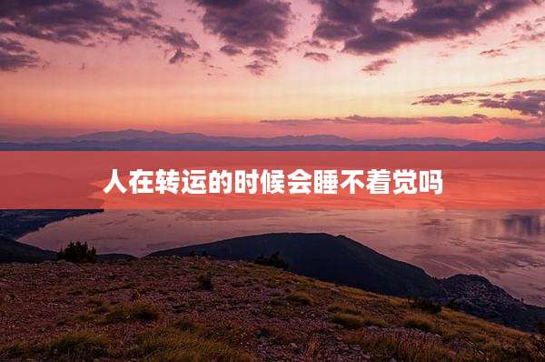 人在转运的时候会睡不着觉吗