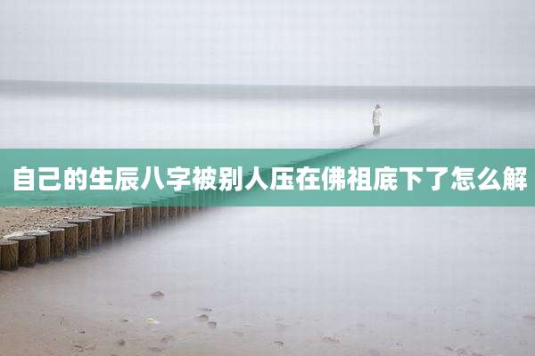 自己的生辰八字被别人压在佛祖底下了怎么解
