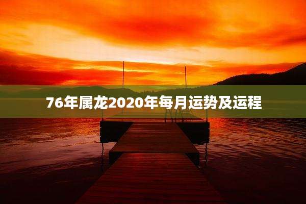 76年属龙2020年每月运势及运程