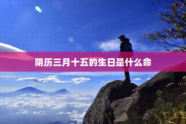 阴历三月十五的生日是什么命