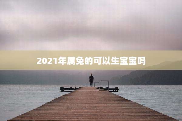 2021年属兔的可以生宝宝吗