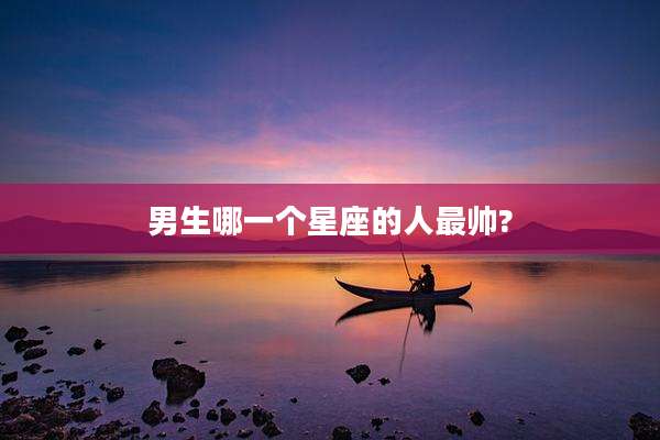 男生哪一个星座的人最帅?