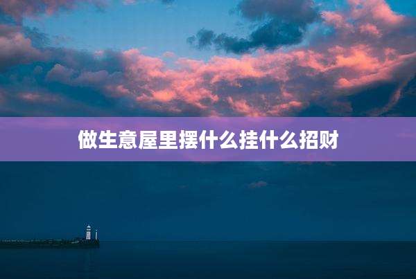 做生意屋里摆什么挂什么招财