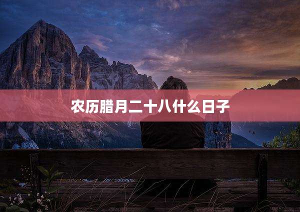 农历腊月二十八什么日子