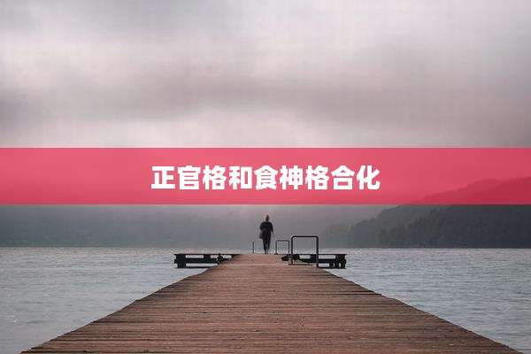 正官格和食神格合化
