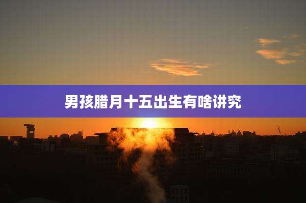 男孩腊月十五出生有啥讲究