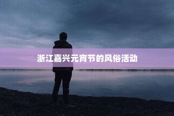 浙江嘉兴元宵节的风俗活动