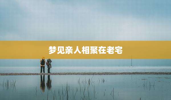 梦见亲人相聚在老宅