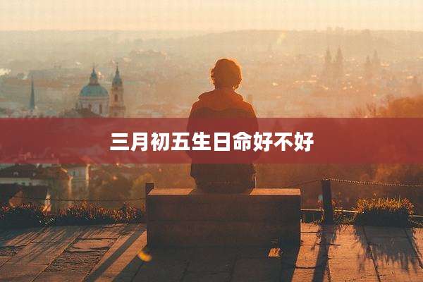 三月初五生日命好不好