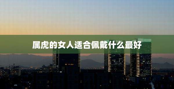 属虎的女人适合佩戴什么最好