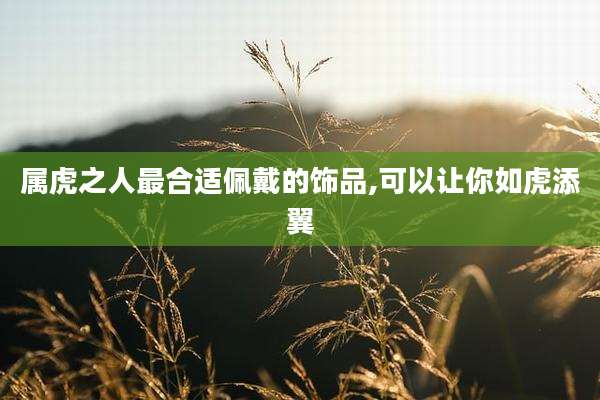 属虎之人最合适佩戴的饰品,可以让你如虎添翼