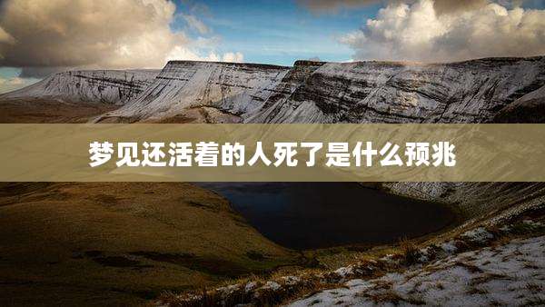 梦见还活着的人死了是什么预兆