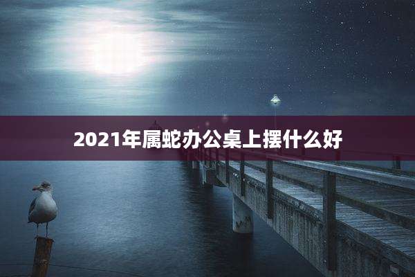 2021年属蛇办公桌上摆什么好