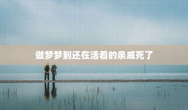做梦梦到还在活着的亲戚死了