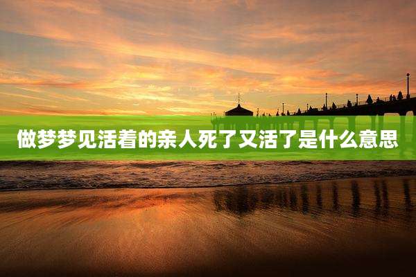 做梦梦见活着的亲人死了又活了是什么意思