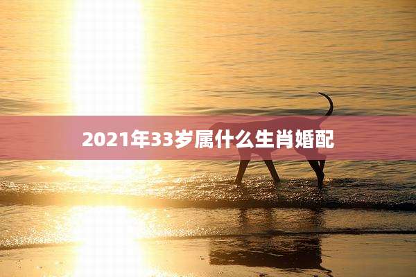 2021年33岁属什么生肖婚配