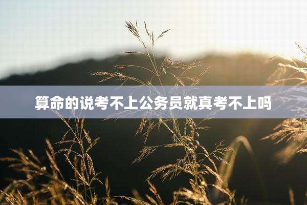 算命的说考不上公务员就真考不上吗