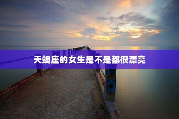 天蝎座的女生是不是都很漂亮