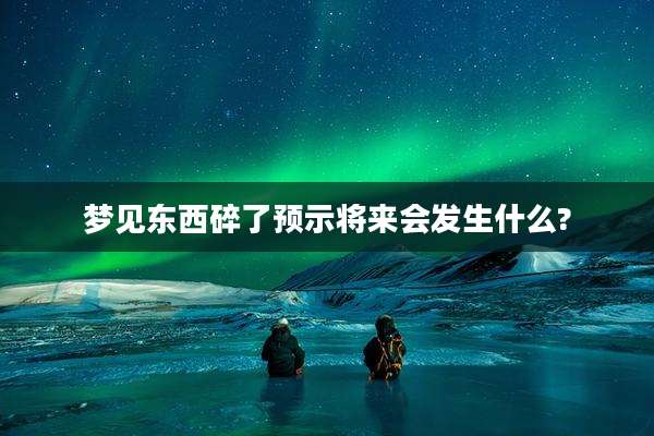 梦见东西碎了预示将来会发生什么?